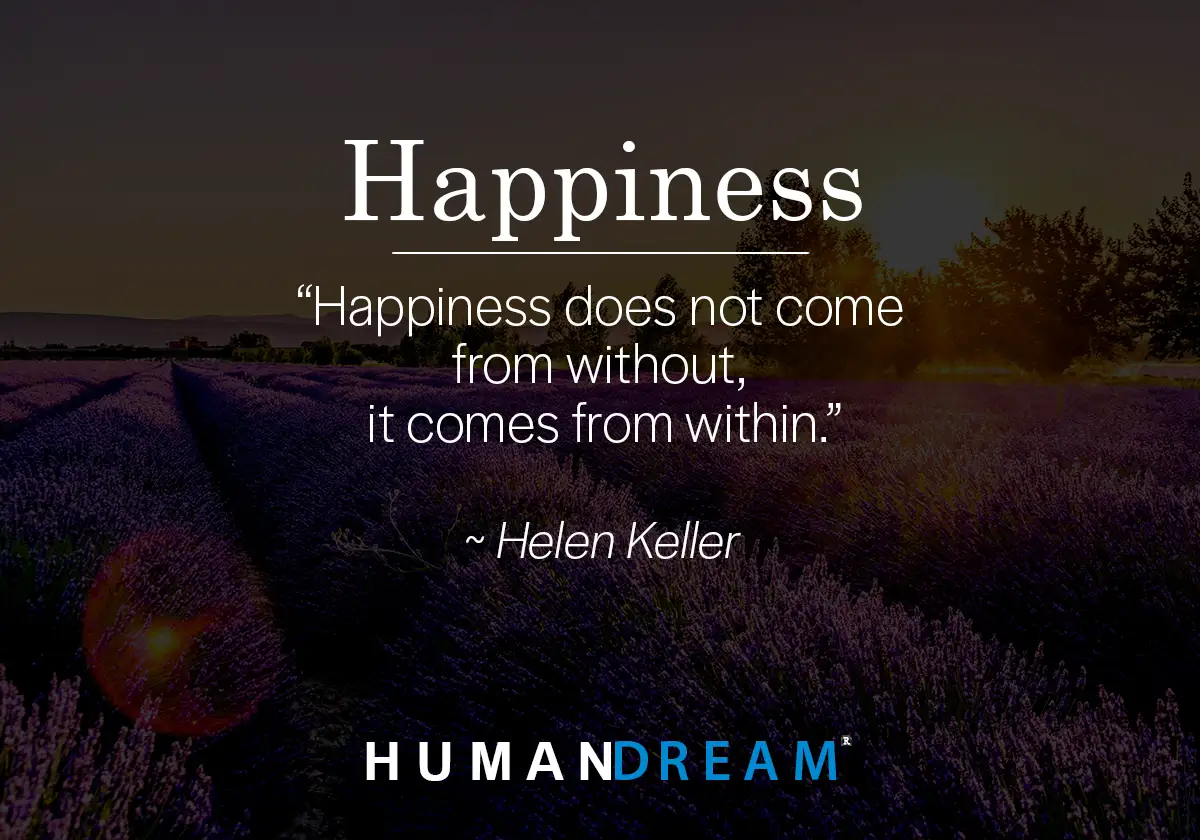 “Happiness does not come from without, it comes from within.” ~ Helen Keller